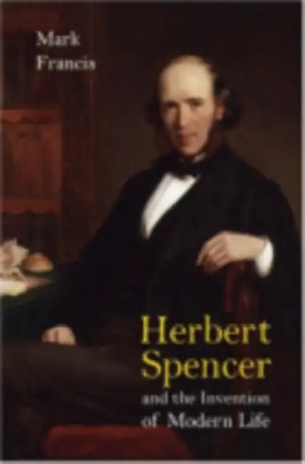 Herbert Spencer and the Invention of Modern Life by Mark Francis