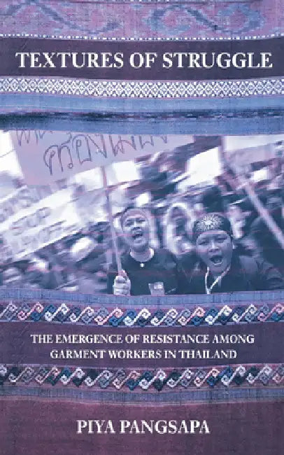 Textures of Struggle: The Emergence of Resistance Among Garment Workers in Thailand by Piya Pangsapa