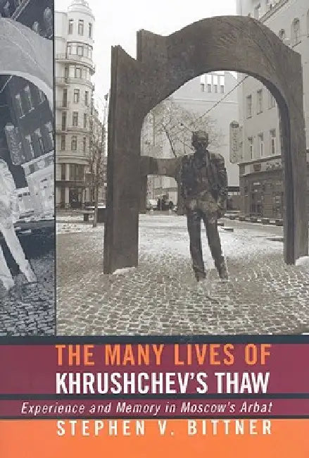 The Many Lives of Khrushchev's Thaw: Experience and Memory in Moscow's Arbat by Stephen V. Bittner