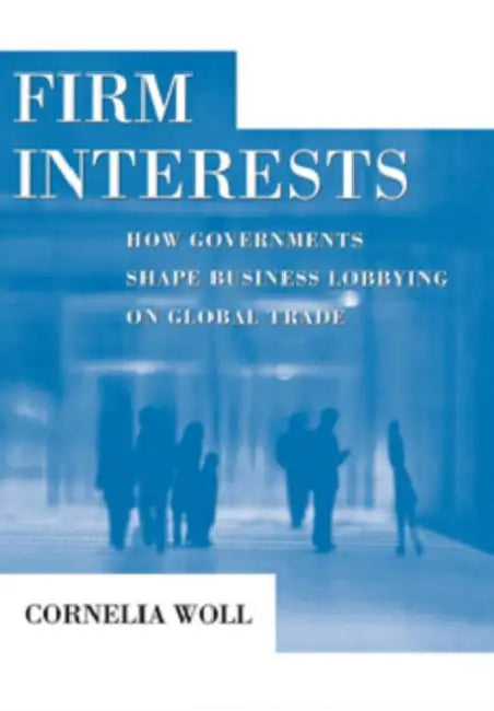 Firm Interests: How Governments Shape Business Lobbying on Global Trade by Cornelia Woll