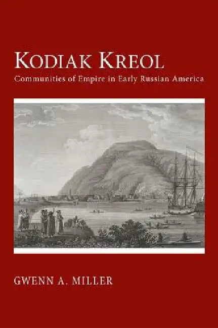 Kodiak Kreol: Communities of Empire in Early Russian America by Gwenn A. Miller