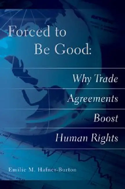 Forced to Be Good: Why Trade Agreements Boost Human Rights by Emilie M. Hafner-Burton
