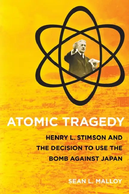 Atomic Tragedy: Henry L. Stimson and the Decision to Use the Bomb Against Japan by Sean L. Malloy