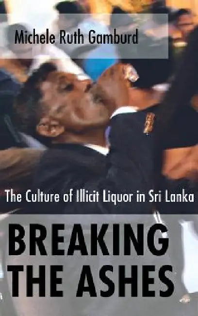 Breaking the Ashes: The Culture of Illicit Liquor in Sri Lanka by Michele Ruth Gamburd