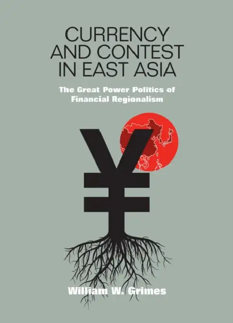 Currency and Contest in East Asia: The Great Power Politics of Financial Regionalism by William M. Grimes