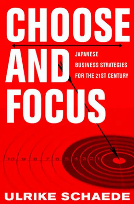 Choose and Focus: Japanese Business Strategies for the 21st Century by Ulrike Schaede