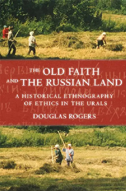 The Old Faith and the Russian Land: A Historical Ethnography of Ethics in the Urals by Douglas Rogers