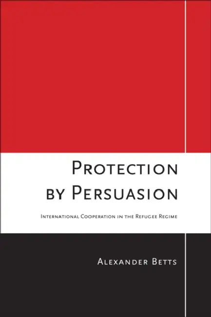 Protection by Persuasion: International Cooperation in the Refugee Regime by Alexander Betts