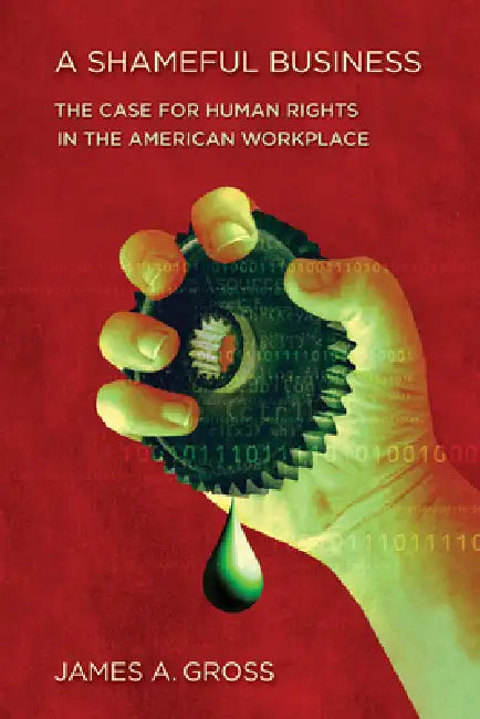 A Shameful Business: The Case for Human Rights in the American Workplace by James A. Gross