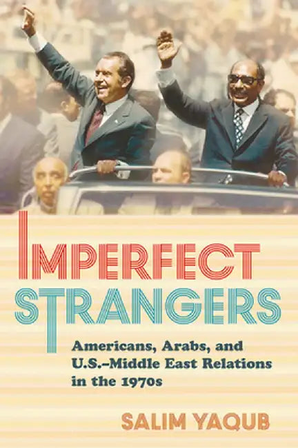 Imperfect Strangers: Americans, Arabs, and U.S.-Middle East Relations in the 1970s by Salim Yaqub