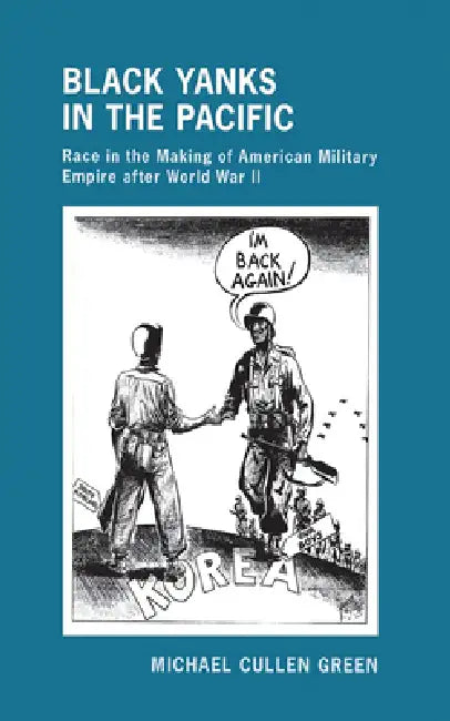Black Yanks in the Pacific: Race in the Making of American Military Empire After World War II by Michael Cullen Green