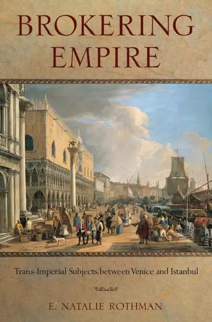 Brokering Empire: Trans-Imperial Subjects Between Venice and Istanbul by E. Natalie Rothman