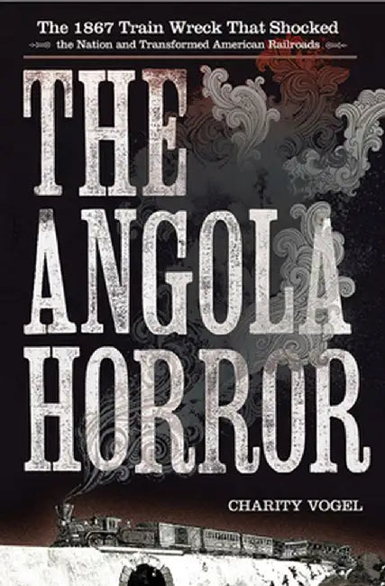 The Angola Horror: The 1867 Train Wreck That Shocked the Nation and Transformed American Railroads by Charity Vogel