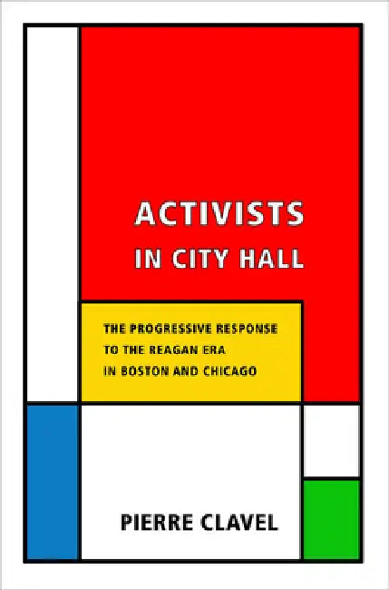 Activists in City Hall: The Progressive Response to the Reagan Era in Boston and Chicago by Pierre Clavel