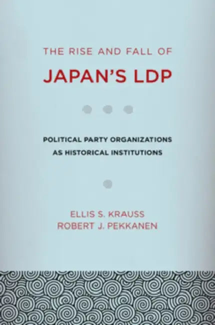 The Rise and Fall of Japan's Ldp: Political Party Organizations as Historical Institutions by Ellis S. Krauss, Robert J. Pekkanen