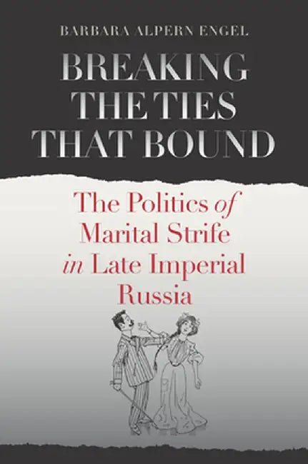 Breaking the Ties That Bound: The Politics of Marital Strife in Late Imperial Russia by Barbara Alpern Engel