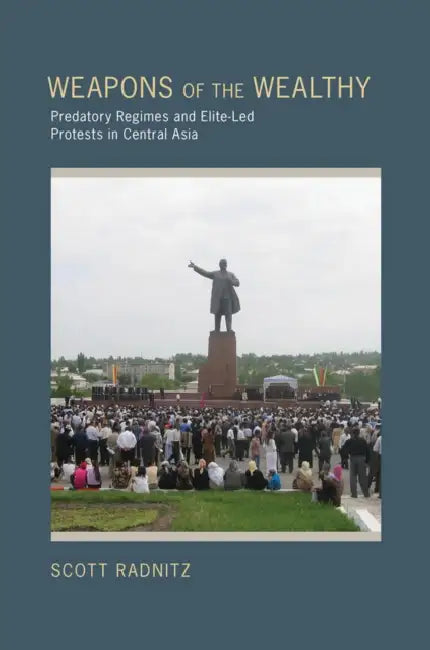 Weapons of the Wealthy: Predatory Regimes and Elite-Led Protests in Central Asia by Scott B. Radnitz