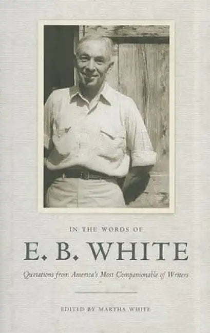 In the Words of E. B. White: Quotations from America's Most Companionable of Writers by E. B. White