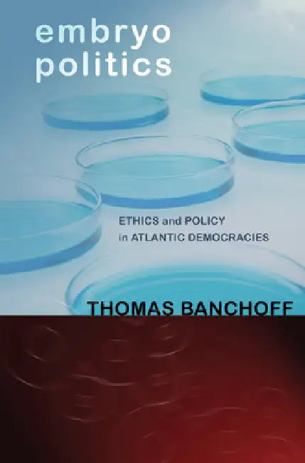 Embryo Politics: Ethics and Policy in Atlantic Democracies by Thomas Banchoff
