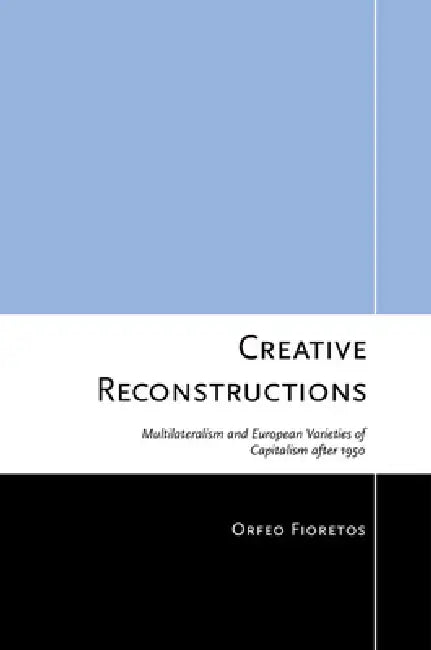 Creative Reconstructions: Multilateralism and European Varieties of Capitalism After 1950 by Orfeo Fioretos