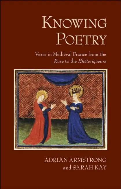 Knowing Poetry: Verse in Medieval France from the Rose to the Rhétoriqueurs by Adrian Armstrong, Sarah Kay
