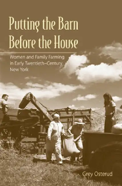 Putting the Barn Before the House: Women and Family Farming in Early Twentieth-Century New York by Nancy Grey Osterud