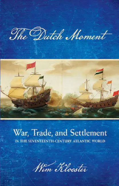 Dutch Moment: War, Trade, and Settlement in the Seventeenth-Century Atlantic World by Wim Klooster
