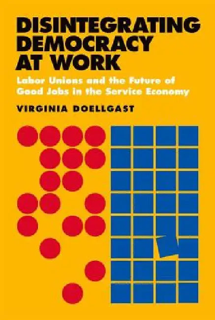 Disintegrating Democracy at Work by Virginia Doellgast