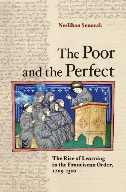 The Poor and the Perfect: The Rise of Learning in the Franciscan Order, 1209-1310 by Neslihan Şenocak