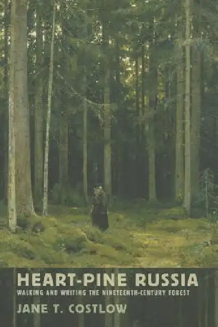Heart-Pine Russia: Walking and Writing the Nineteenth-Century Forest by Jane T. Costlow