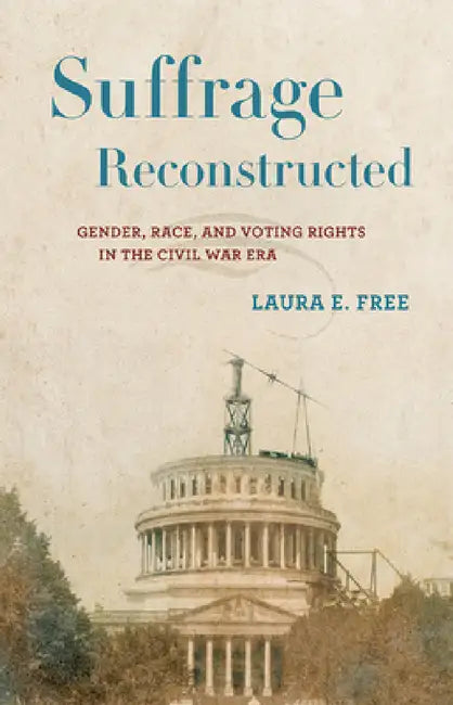 Suffrage Reconstructed: Gender, Race, and Voting Rights in the Civil War Era by Laura E. Free