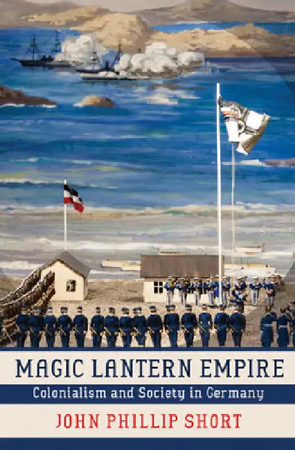 Magic Lantern Empire: Colonialism and Society in Germany by John Phillip Short