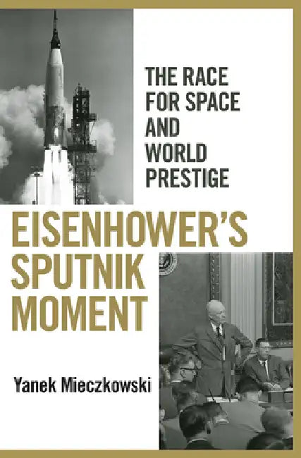 Eisenhower's Sputnik Moment: The Race for Space and World Prestige by Yanek Mieczkowski