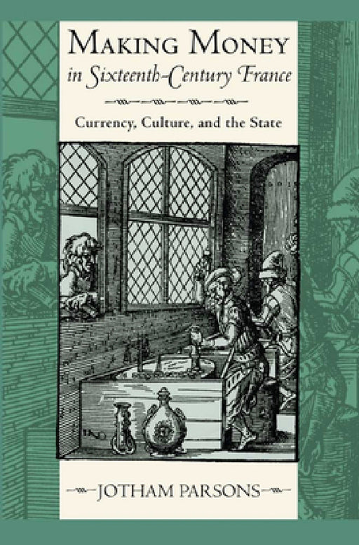 Making Money in Sixteenth-Century France: Currency, Culture, and the State by Jotham Parsons