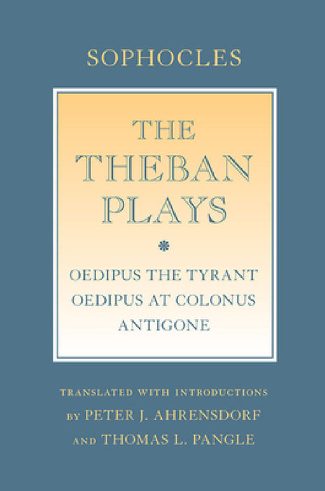 The Theban Plays: Oedipus the Tyrant; Oedipus at Colonus; Antigone by Sophocles, Peter J. Ahrensdorf, Thomas L. Pangle