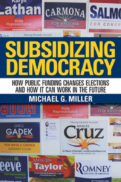 Subsidizing Democracy: How Public Funding Changes Elections and How It Can Work in the Future by Michael G. Miller