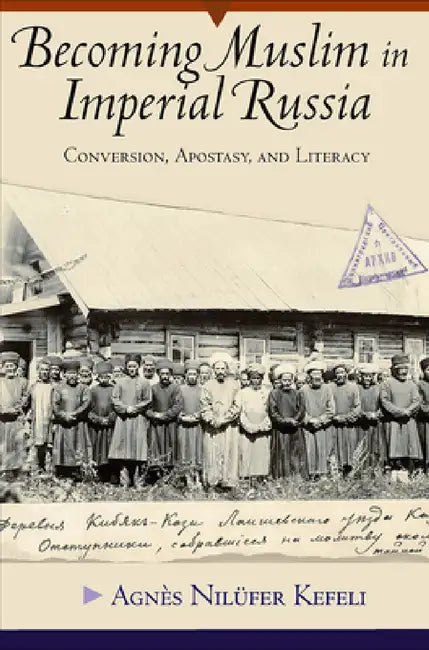 Becoming Muslim in Imperial Russia: Conversion, Apostasy, and Literacy by Agnès Nilüfer Kefeli