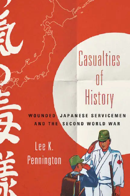 Casualties of History: Wounded Japanese Servicemen and the Second World War by Lee K. Pennington