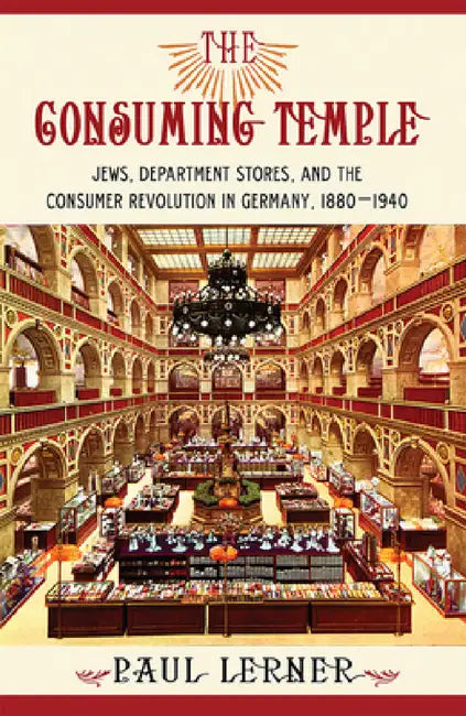 The Consuming Temple: Jews, Department Stores, and the Consumer Revolution in Germany, 1880 1940 by Paul Lerner