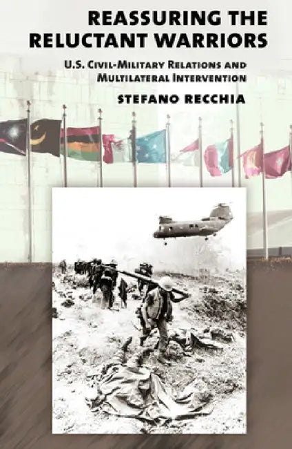 Reassuring the Reluctant Warriors: U.S. Civil-Military Relations and Multilateral Intervention by Stefano Recchia