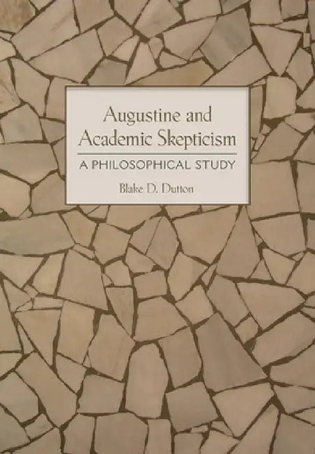 Augustine and Academic Skepticism: A Philosophical Study by Blake D. Dutton