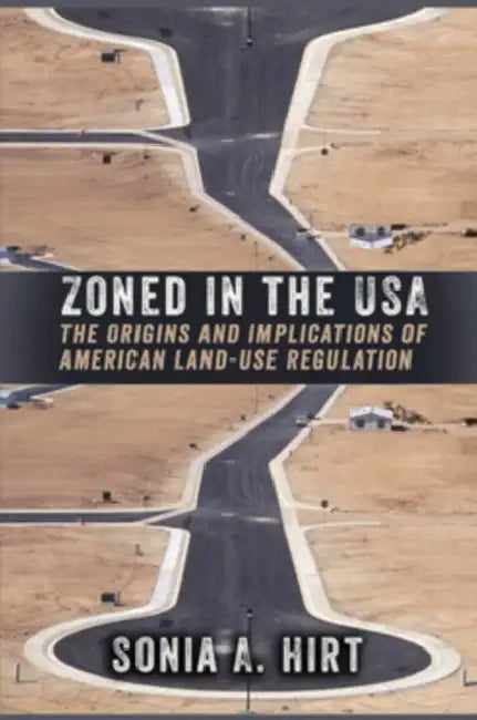 Zoned in the USA: The Origins and Implications of American Land-Use Regulation by Sonia A. Hirt