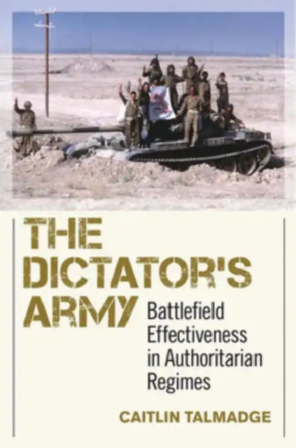 The Dictator's Army: Battlefield Effectiveness in Authoritarian Regimes by Caitlin Talmadge