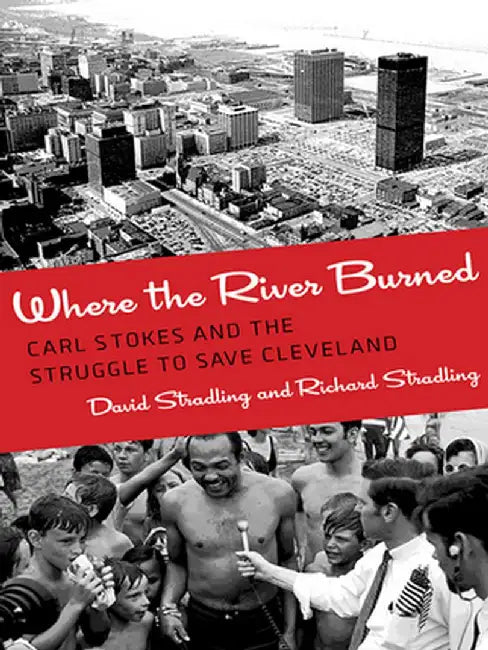 Where the River Burned: Carl Stokes and the Struggle to Save Cleveland by David Stradling