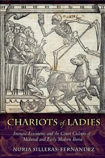 Chariots of Ladies: Francesc Eiximenis and the Court Culture of Medieval and Early Modern Iberia by Nuria Silleras-Fernandez