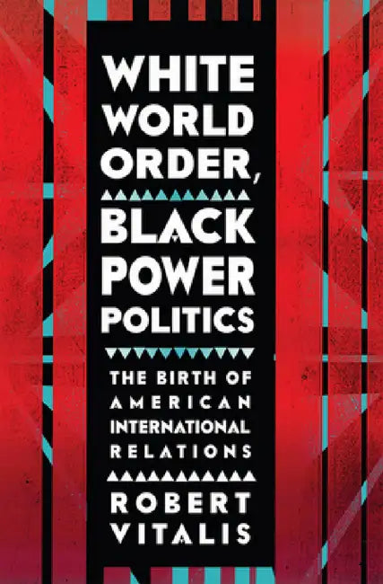 White World Order, Black Power Politics: The Birth of American International Relations by Robert Vitalis