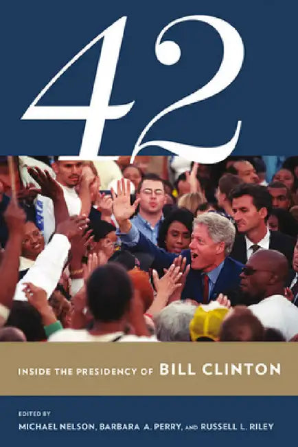 42: Inside the Presidency of Bill Clinton by Michael Nelson, Barbara A. Perry, Russell L. Riley