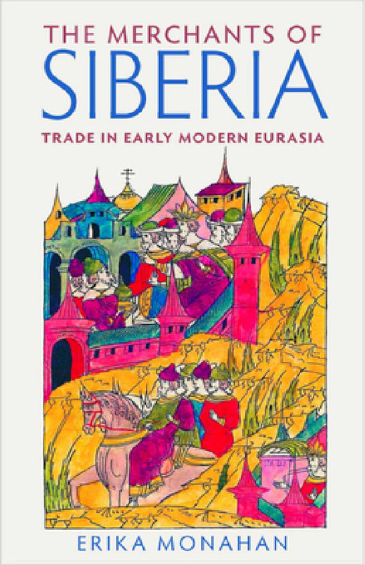 The Merchants of Siberia: Trade in Early Modern Eurasia by Erika L. Monahan