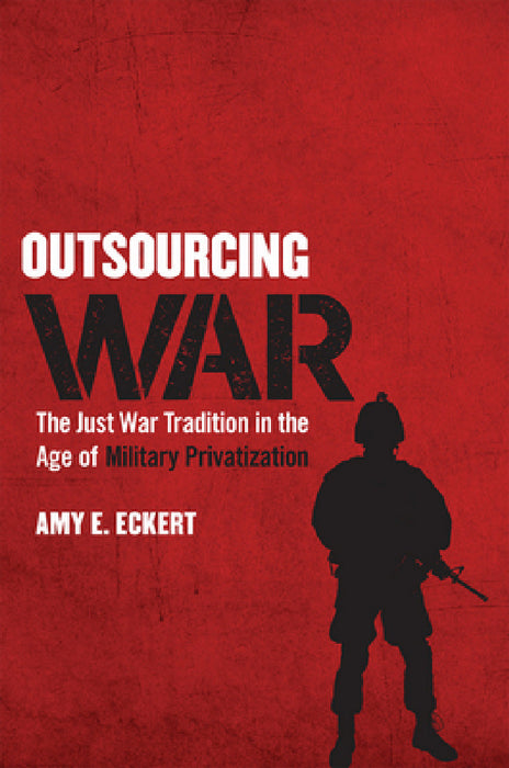 Outsourcing War: The Just War Tradition in the Age of Military Privatization by Amy E. Eckert