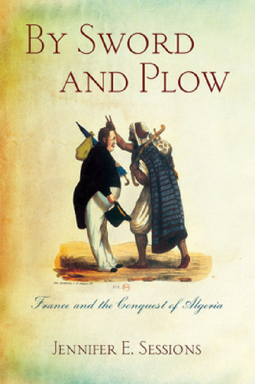 By Sword and Plow: France and the Conquest of Algeria by Jennifer E. Sessions